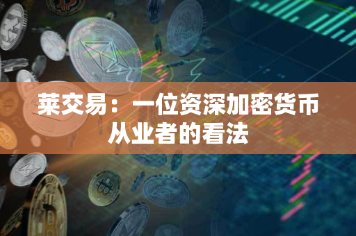 莱交易:一位资深加密货币从业者的看法 莱交易:一位资深加密货币从业者的看法