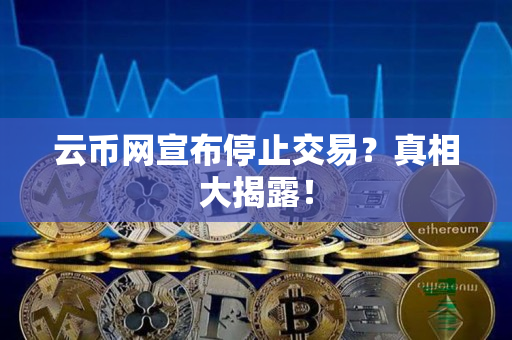 云币网宣布停止交易？真相大揭露！
