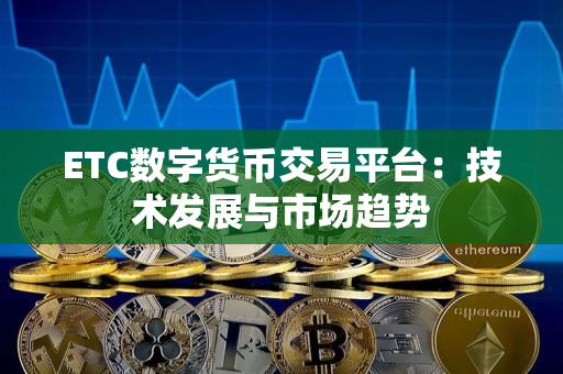 ETC数字货币交易平台:技术发展与市场趋势 ETC数字货币交易平台:技术发展与市场趋势