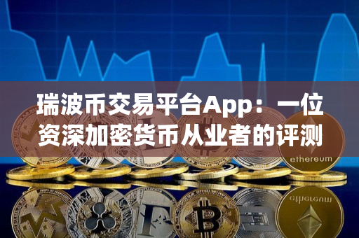 瑞波币交易平台App：一位资深加密货币从业者的评测