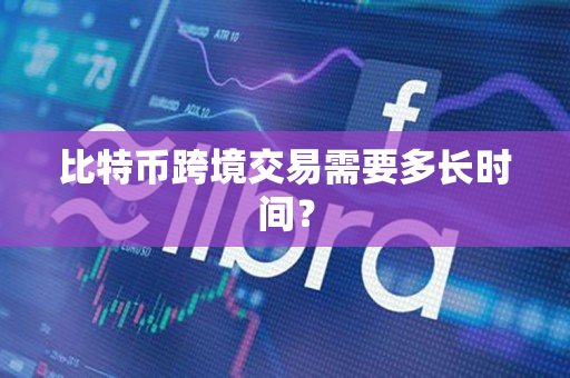 比特币跨境交易需要多长时间? 比特币跨境交易需要多长时间?
