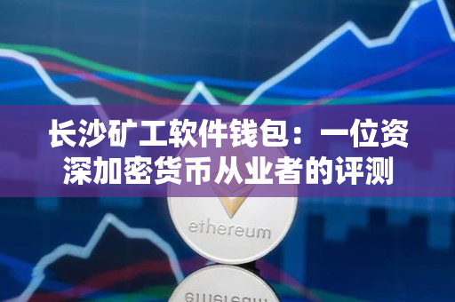 长沙矿工软件钱包:一位资深加密货币从业者的评测 长沙矿工软件钱包:一位资深加密货币从业者的评测