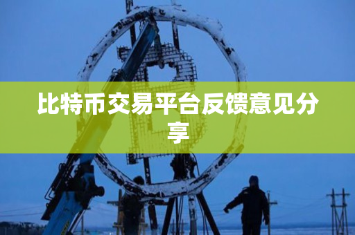 比特币交易平台反馈意见分享 比特币交易平台反馈意见分享