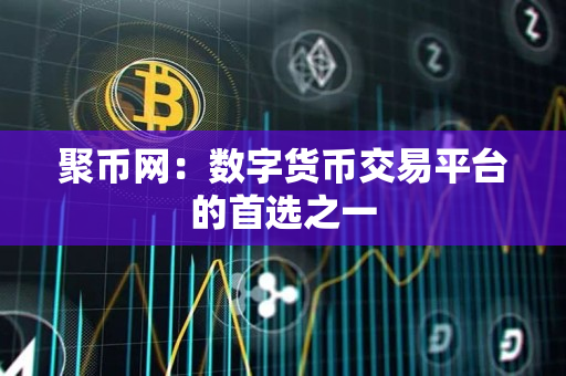 聚币网:数字货币交易平台的首选之一 聚币网:数字货币交易平台的首选之一