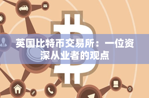 英国比特币交易所:一位资深从业者的观点 英国比特币交易所:一位资深从业者的观点