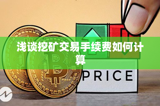 浅谈挖矿交易手续费如何计算 浅谈挖矿交易手续费如何计算