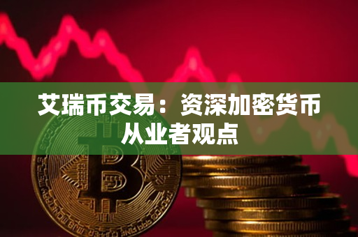艾瑞币交易：资深加密货币从业者观点