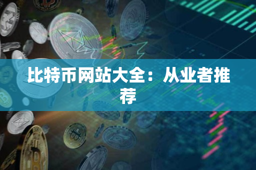 比特币网站大全:从业者推荐 比特币网站大全:从业者推荐