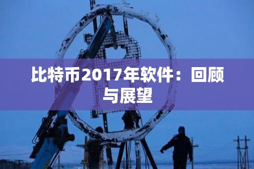 比特币2017年软件:回顾与展望 比特币2017年软件:回顾与展望
