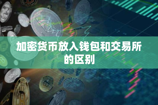 加密货币放入钱包和交易所的区别 加密货币放入钱包和交易所的区别