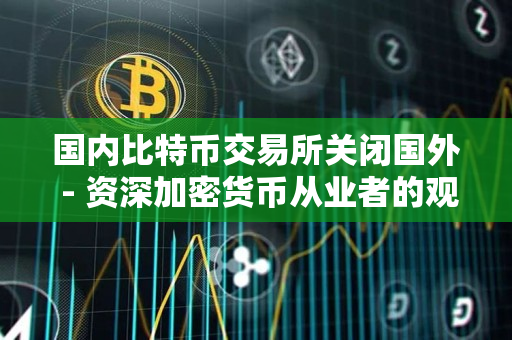 国内比特币交易所关闭国外 - 资深加密货币从业者的观点 国内比特币交易所关闭国外 - 资深加密货币从业者的观点