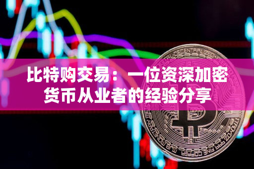 比特购交易:一位资深加密货币从业者的经验分享 比特购交易:一位资深加密货币从业者的经验分享