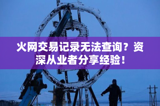 火网交易记录无法查询？资深从业者分享经验！