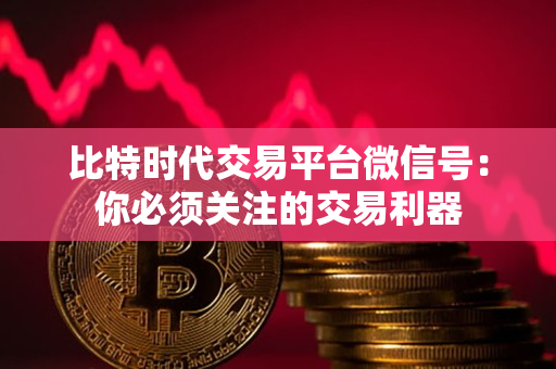 比特时代交易平台微信号:你必须关注的交易利器 比特时代交易平台微信号:你必须关注的交易利器
