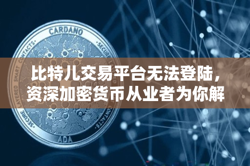 比特儿交易平台无法登陆,资深加密货币从业者为你解答 比特儿交易平台无法登陆,资深加密货币从业者为你解答