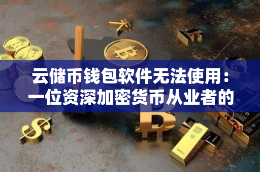 云储币钱包软件无法使用:一位资深加密货币从业者的观察 云储币钱包软件无法使用:一位资深加密货币从业者的观察