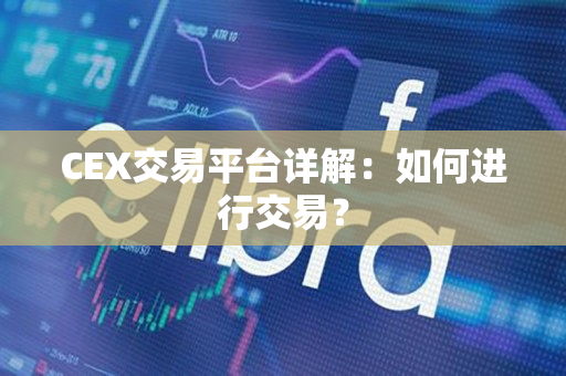 CEX交易平台详解:如何进行交易? CEX交易平台详解:如何进行交易?