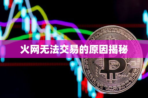 火网无法交易的原因揭秘