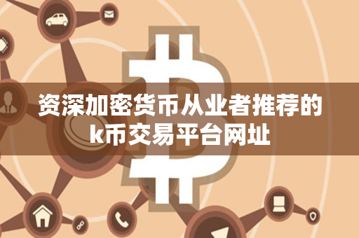 资深加密货币从业者推荐的k币交易平台网址 资深加密货币从业者推荐的k币交易平台网址