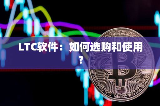 LTC软件：如何选购和使用？