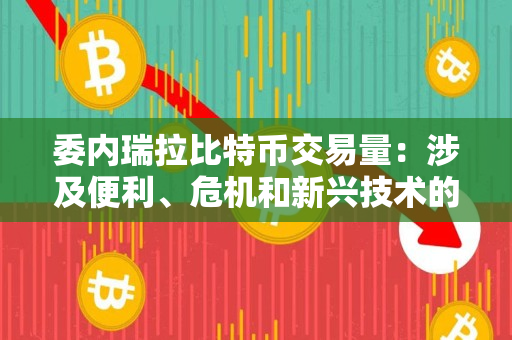 委内瑞拉比特币交易量:涉及便利、危机和新兴技术的博弈 委内瑞拉比特币交易量:涉及便利、危机和新兴技术的博弈
