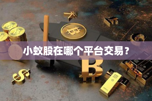 小蚁股在哪个平台交易? 小蚁股在哪个平台交易?