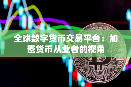 全球数字货币交易平台：加密货币从业者的视角