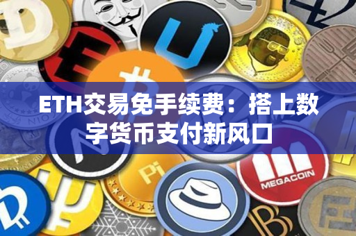ETH交易免手续费:搭上数字货币支付新风口 ETH交易免手续费:搭上数字货币支付新风口