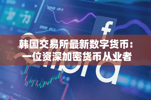韩国交易所最新数字货币: 一位资深加密货币从业者的观察 韩国交易所最新数字货币: 一位资深加密货币从业者的观察
