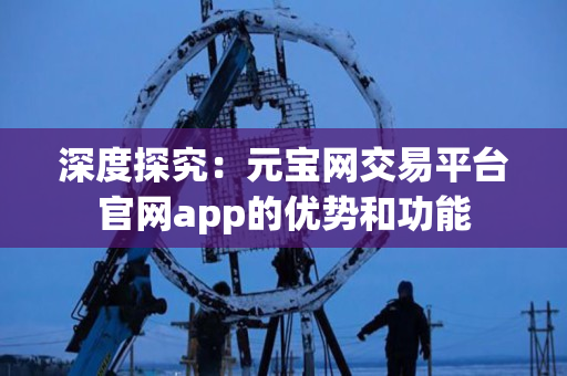 深度探究:元宝网交易平台官网app的优势和功能 深度探究:元宝网交易平台官网app的优势和功能