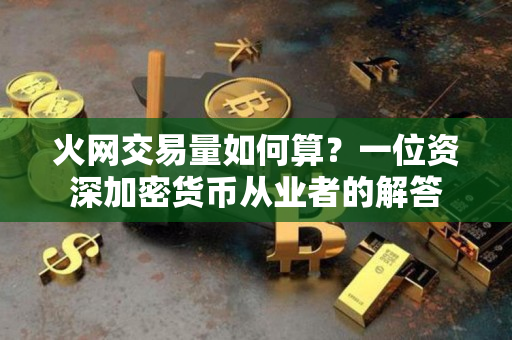 火网交易量如何算？一位资深加密货币从业者的解答
