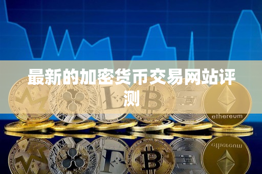 最新的加密货币交易网站评测 最新的加密货币交易网站评测
