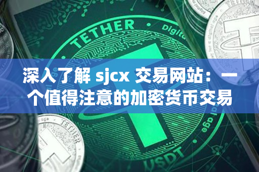 深入了解 sjcx 交易网站:一个值得注意的加密货币交易平台 深入了解 sjcx 交易网站:一个值得注意的加密货币交易平台