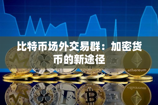 比特币场外交易群:加密货币的新途径 比特币场外交易群:加密货币的新途径