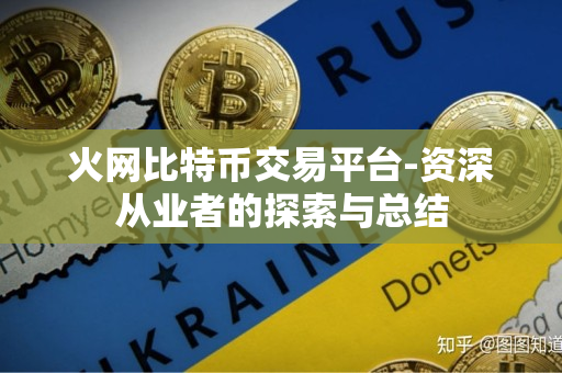 火网比特币交易平台-资深从业者的探索与总结 火网比特币交易平台-资深从业者的探索与总结