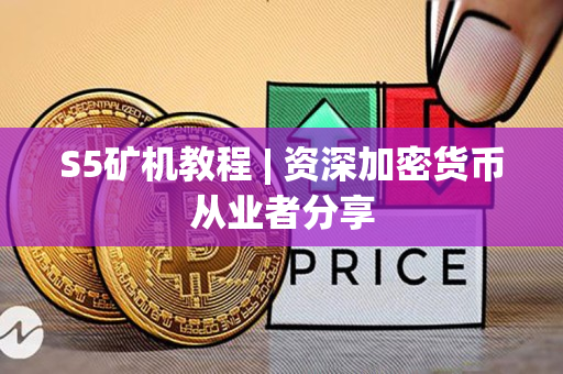 S5矿机教程 | 资深加密货币从业者分享