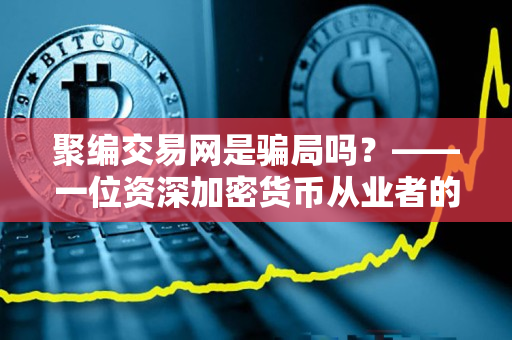 聚编交易网是骗局吗?——一位资深加密货币从业者的观点 聚编交易网是骗局吗?——一位资深加密货币从业者的观点
