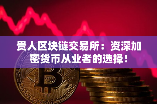 贵人区块链交易所：资深加密货币从业者的选择！
