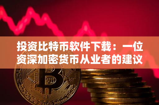 投资比特币软件下载:一位资深加密货币从业者的建议 投资比特币软件下载:一位资深加密货币从业者的建议