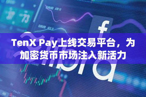 TenX Pay上线交易平台，为加密货币市场注入新活力