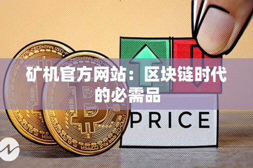矿机官方网站:区块链时代的必需品 矿机官方网站:区块链时代的必需品