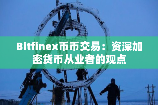 Bitfinex币币交易:资深加密货币从业者的观点 Bitfinex币币交易:资深加密货币从业者的观点