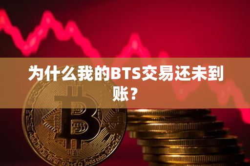 为什么我的BTS交易还未到账? 为什么我的BTS交易还未到账?