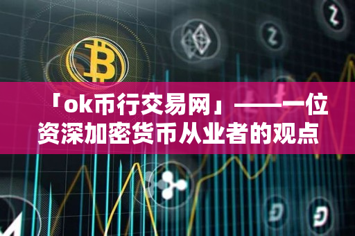「ok币行交易网」——一位资深加密货币从业者的观点
