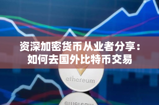 资深加密货币从业者分享:如何去国外比特币交易 资深加密货币从业者分享:如何去国外比特币交易