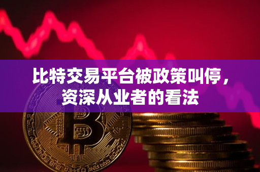 比特交易平台被政策叫停,资深从业者的看法 比特交易平台被政策叫停,资深从业者的看法
