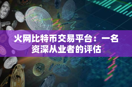 火网比特币交易平台:一名资深从业者的评估 火网比特币交易平台:一名资深从业者的评估
