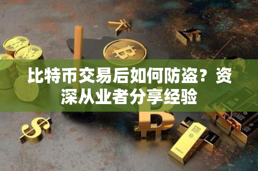 比特币交易后如何防盗？资深从业者分享经验