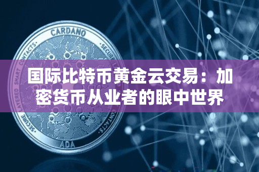 国际比特币黄金云交易:加密货币从业者的眼中世界 国际比特币黄金云交易:加密货币从业者的眼中世界