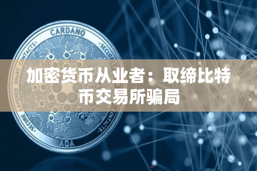 加密货币从业者:取缔比特币交易所骗局 加密货币从业者:取缔比特币交易所骗局